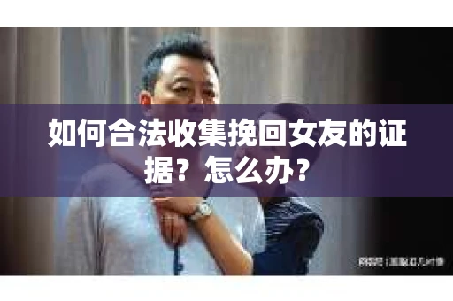 如何合法收集挽回女友的证据？怎么办？