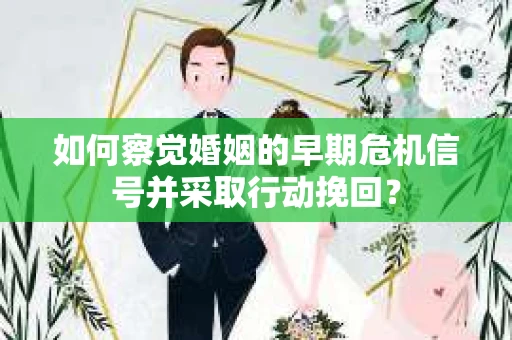 如何察觉婚姻的早期危机信号并采取行动挽回？