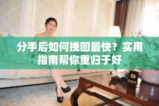 分手后如何挽回最快？实用指南帮你重归于好