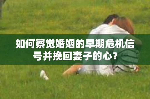 如何察觉婚姻的早期危机信号并挽回妻子的心？