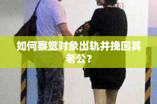 如何察觉对象出轨并挽回其老公？