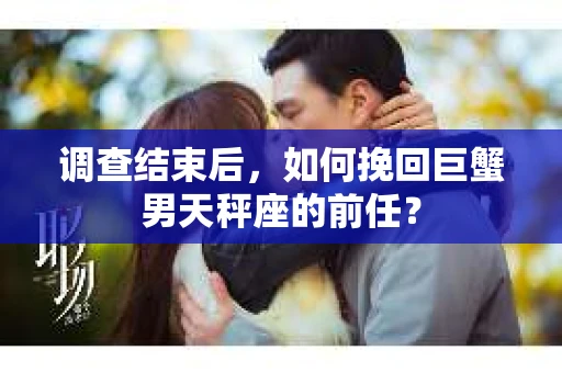 调查结束后，如何挽回巨蟹男天秤座的前任？