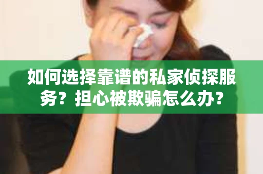 如何选择靠谱的私家侦探服务？担心被欺骗怎么办？