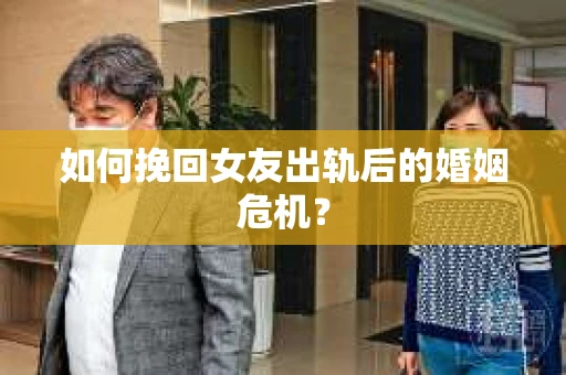 如何挽回女友出轨后的婚姻危机？