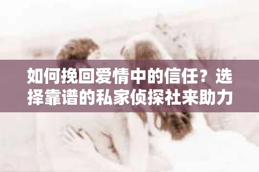 如何挽回爱情中的信任？选择靠谱的私家侦探社来助力