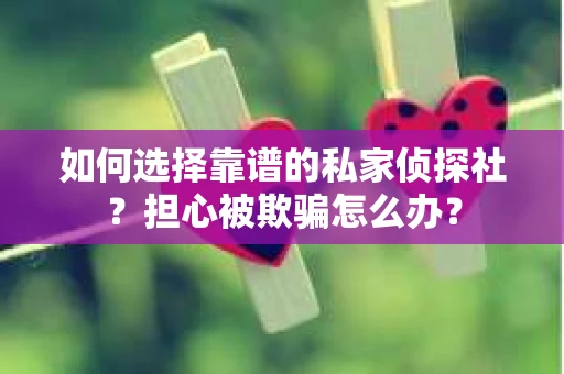 如何选择靠谱的私家侦探社？担心被欺骗怎么办？
