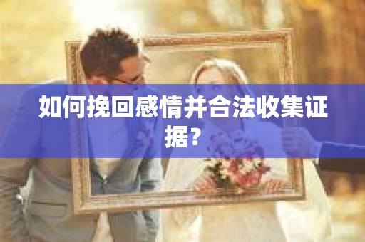 如何挽回感情并合法收集证据？