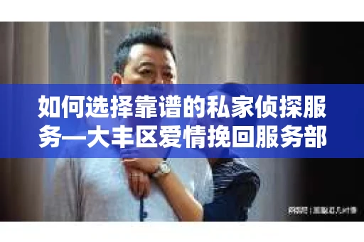 如何选择靠谱的私家侦探服务—大丰区爱情挽回服务部选择指南