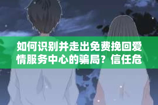 如何识别并走出免费挽回爱情服务中心的骗局？信任危机解决方案