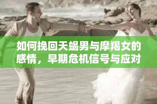 如何挽回天蝎男与摩羯女的感情，早期危机信号与应对策略