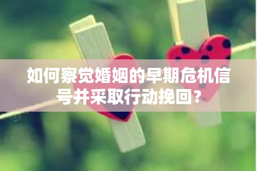 如何察觉婚姻的早期危机信号并采取行动挽回？