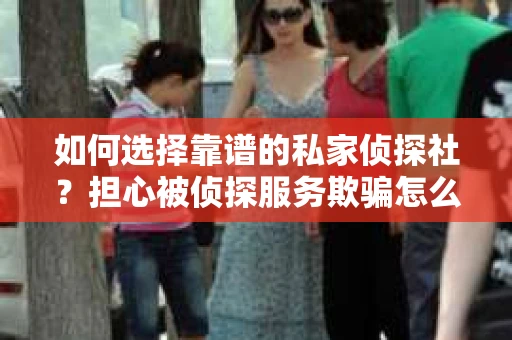 如何选择靠谱的私家侦探社？担心被侦探服务欺骗怎么办？