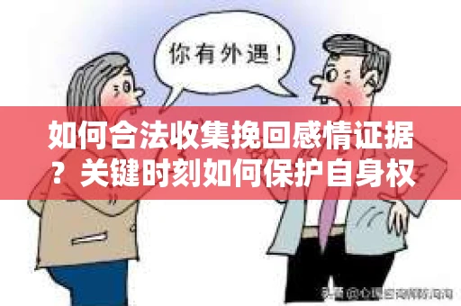 如何合法收集挽回感情证据？关键时刻如何保护自身权益？