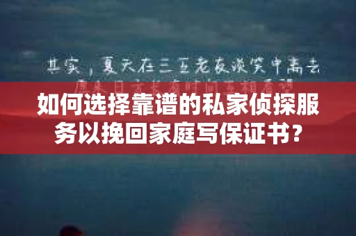 如何选择靠谱的私家侦探服务以挽回家庭写保证书？