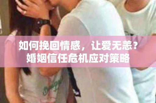 如何挽回情感，让爱无恙？婚姻信任危机应对策略