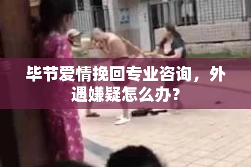 毕节爱情挽回专业咨询，外遇嫌疑怎么办？