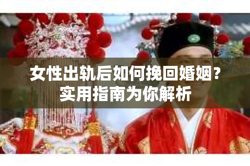 女性出轨后如何挽回婚姻？实用指南为你解析