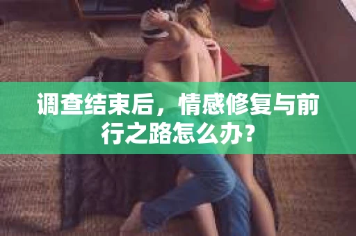 调查结束后，情感修复与前行之路怎么办？