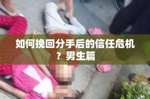 如何挽回分手后的信任危机？男生篇