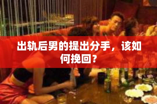 出轨后男的提出分手，该如何挽回？