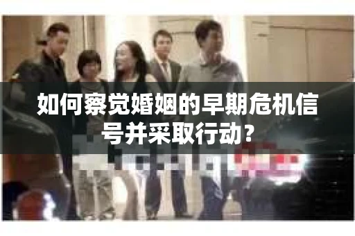 如何察觉婚姻的早期危机信号并采取行动? 如何察觉婚姻的早期危机信号并采取行动?