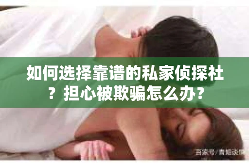 如何选择靠谱的私家侦探社？担心被欺骗怎么办？
