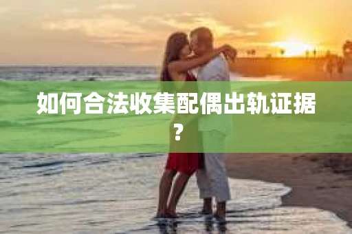 如何合法收集配偶出轨证据？