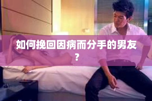 如何挽回因病而分手的男友？