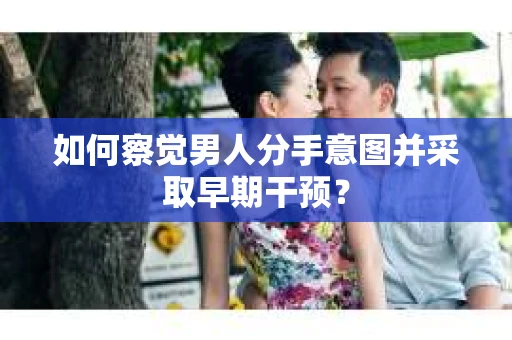 如何察觉男人分手意图并采取早期干预？