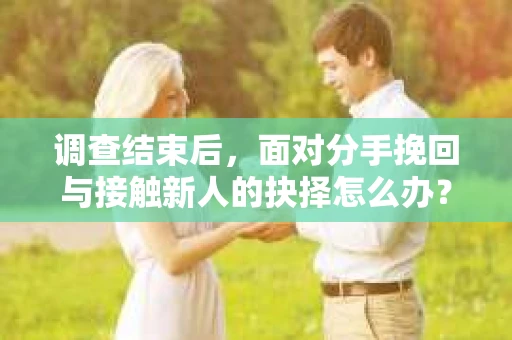 调查结束后，面对分手挽回与接触新人的抉择怎么办？