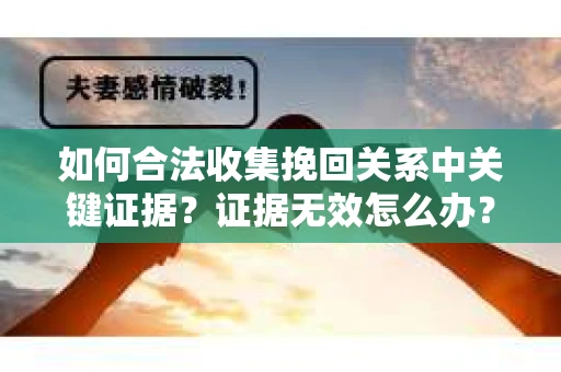 如何合法收集挽回关系中关键证据？证据无效怎么办？