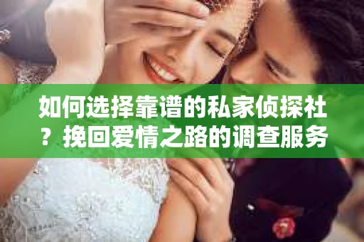 如何选择靠谱的私家侦探社？挽回爱情之路的调查服务指南