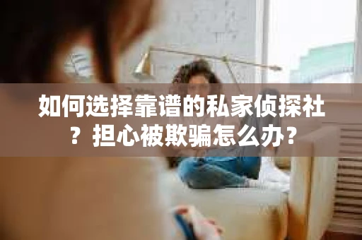 如何选择靠谱的私家侦探社？担心被欺骗怎么办？