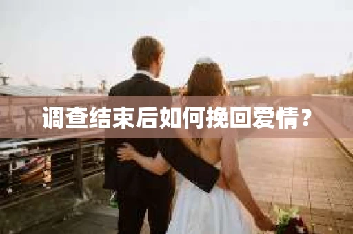 调查结束后如何挽回爱情？