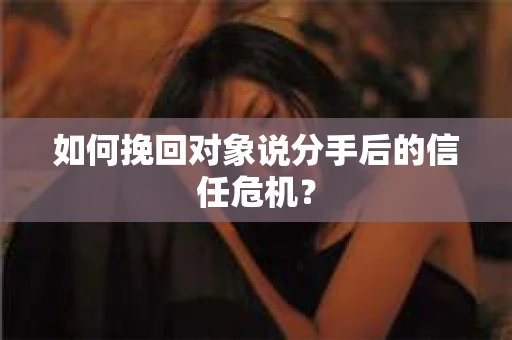 如何挽回对象说分手后的信任危机？