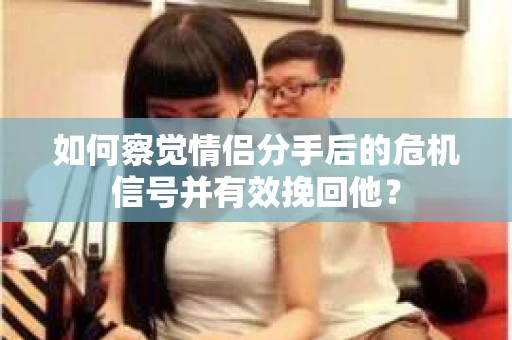 如何察觉情侣分手后的危机信号并有效挽回他? 如何察觉情侣分手后的危机信号并有效挽回他?