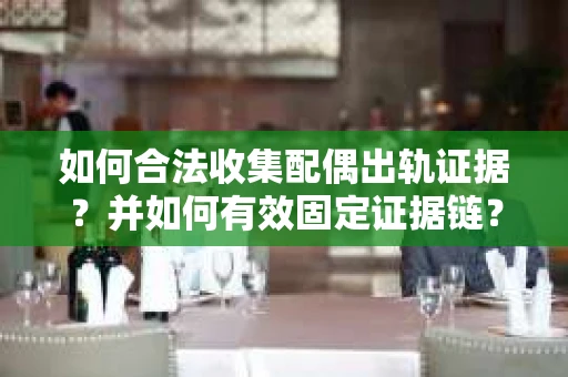 如何合法收集配偶出轨证据？并如何有效固定证据链？