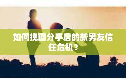 如何挽回分手后的新男友信任危机？
