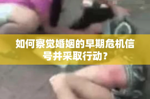 如何察觉婚姻的早期危机信号并采取行动？