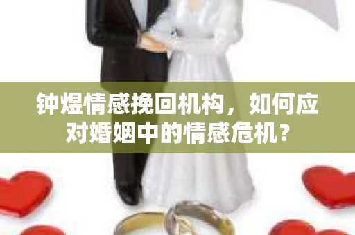 钟煜情感挽回机构，如何应对婚姻中的情感危机？