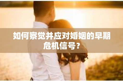 如何察觉并应对婚姻的早期危机信号？
