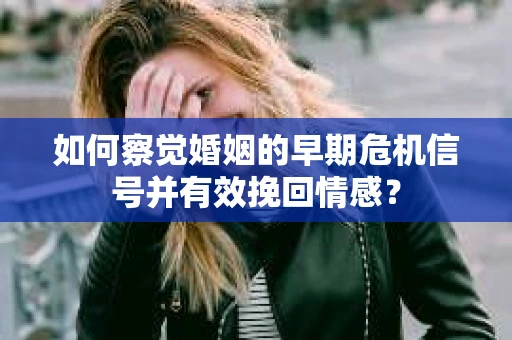如何察觉婚姻的早期危机信号并有效挽回情感? 如何察觉婚姻的早期危机信号并有效挽回情感?