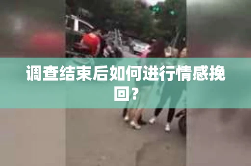 调查结束后如何进行情感挽回？