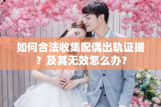 如何合法收集配偶出轨证据？及其无效怎么办？