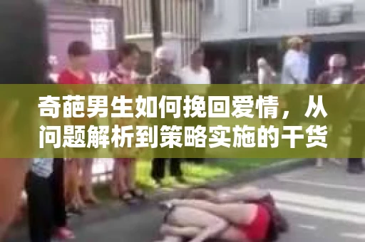 奇葩男生如何挽回爱情，从问题解析到策略实施的干货指南