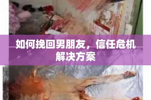 如何挽回男朋友,信任危机解决方案 如何挽回男朋友,信任危机解决方案