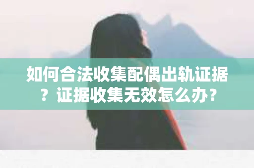 如何合法收集配偶出轨证据？证据收集无效怎么办？