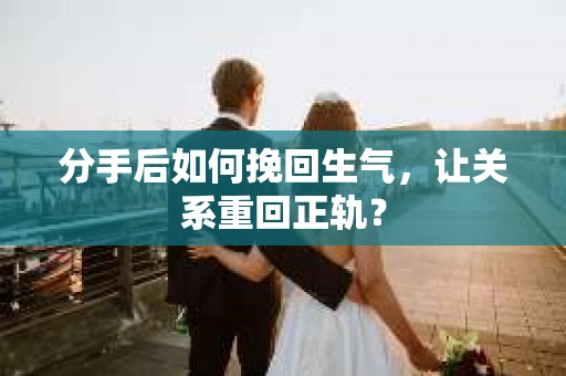 分手后如何挽回生气，让关系重回正轨？