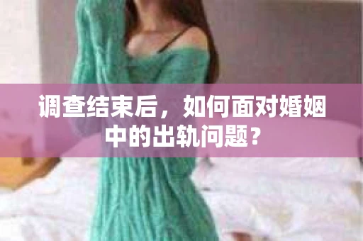 调查结束后，如何面对婚姻中的出轨问题？