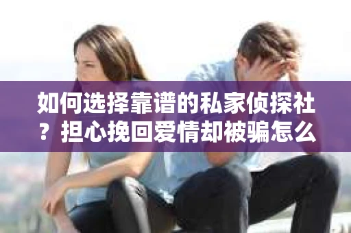 如何选择靠谱的私家侦探社？担心挽回爱情却被骗怎么办？